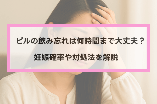 ピルの飲み忘れは何時間まで大丈夫？妊娠確率や対処法を解説