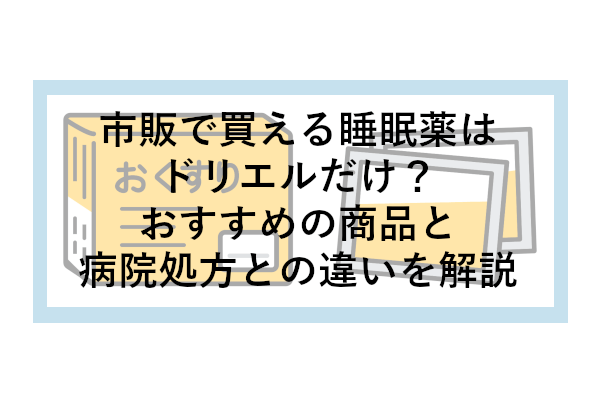 市販で買える睡眠薬はドリエルだけ？おすすめの商品と病院処方との違いを解説