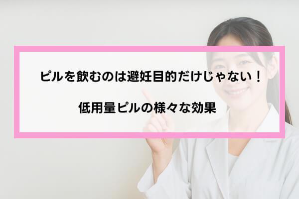 ピル＝避妊だけではない！低用量ピルの効果
