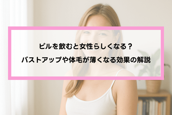 ピルを飲むと女性らしくなる？バストアップや体毛が薄くなる効果の解説
