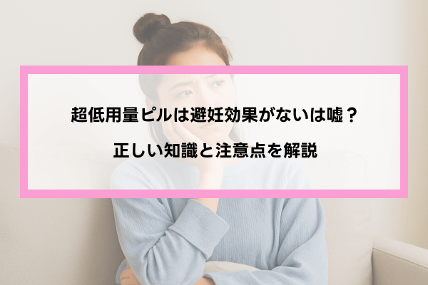 超低用量ピルは避妊効果がないは嘘？正しい知識と注意点を解説